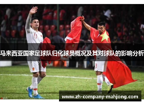 马来西亚国家足球队归化球员概况及其对球队的影响分析 马来西亚国家足球队归化球员概况及其对球队的影响分析