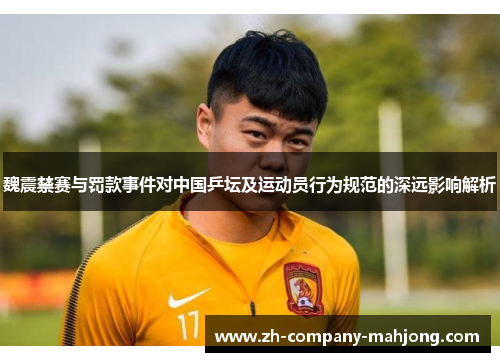 魏震禁赛与罚款事件对中国乒坛及运动员行为规范的深远影响解析 魏震禁赛与罚款事件对中国乒坛及运动员行为规范的深远影响解析