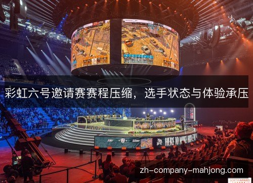 彩虹六号邀请赛赛程压缩,选手状态与体验承压 彩虹六号邀请赛赛程压缩,选手状态与体验承压
