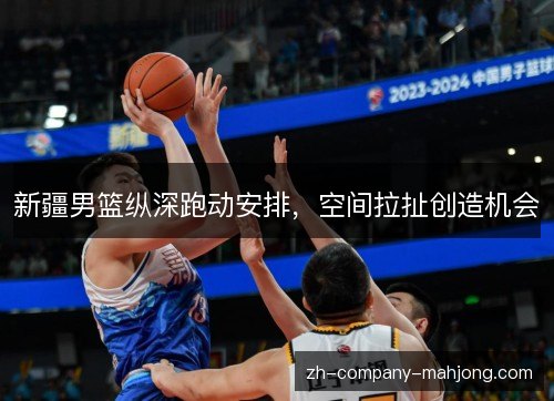 新疆男篮纵深跑动安排,空间拉扯创造机会 新疆男篮纵深跑动安排,空间拉扯创造机会