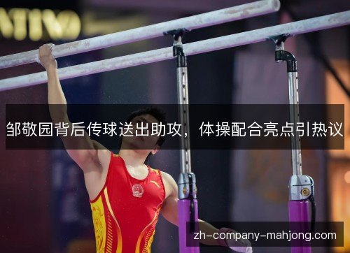 邹敬园背后传球送出助攻,体操配合亮点引热议 邹敬园背后传球送出助攻,体操配合亮点引热议